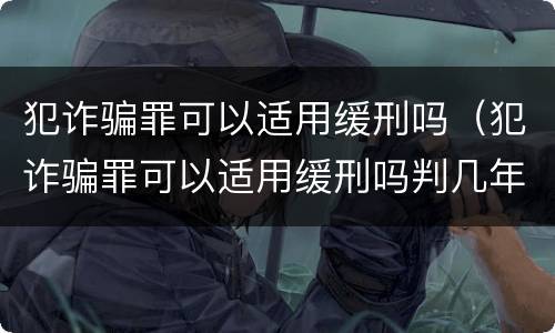 犯诈骗罪可以适用缓刑吗（犯诈骗罪可以适用缓刑吗判几年）