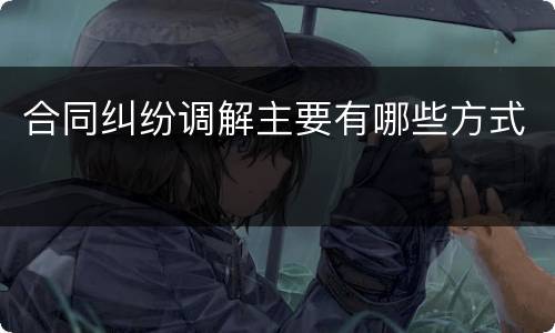 合同纠纷调解主要有哪些方式