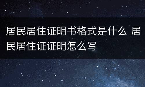 居民居住证明书格式是什么 居民居住证证明怎么写