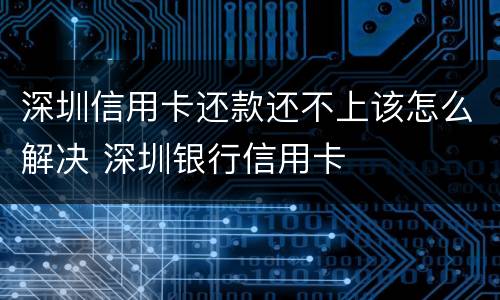 深圳信用卡还款还不上该怎么解决 深圳银行信用卡