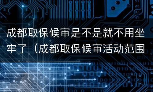 成都取保候审是不是就不用坐牢了（成都取保候审活动范围）