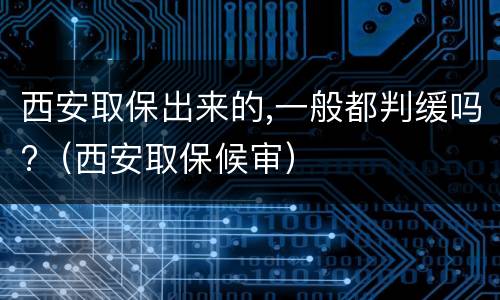 西安取保出来的,一般都判缓吗?（西安取保候审）