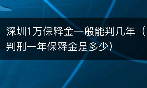 深圳1万保释金一般能判几年（判刑一年保释金是多少）