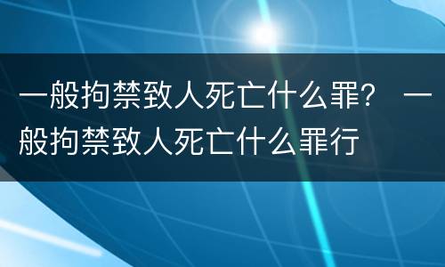 一般拘禁致人死亡什么罪？ 一般拘禁致人死亡什么罪行
