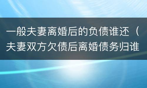 一般夫妻离婚后的负债谁还（夫妻双方欠债后离婚债务归谁还）
