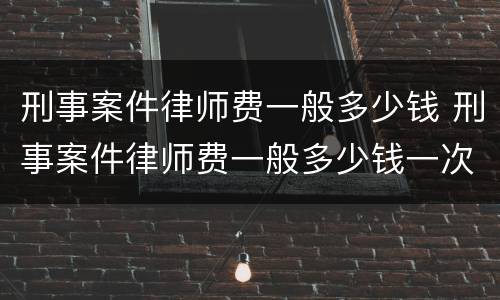 刑事案件律师费一般多少钱 刑事案件律师费一般多少钱一次