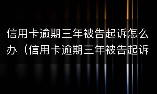 信用卡逾期三年被告起诉怎么办（信用卡逾期三年被告起诉怎么办理）