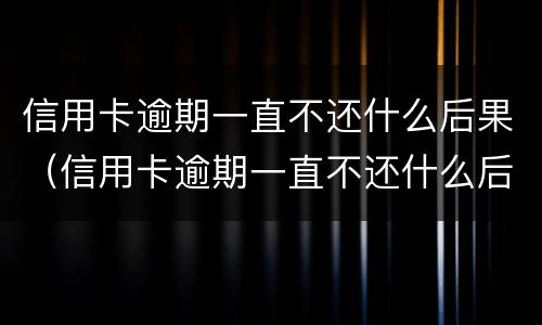 信用卡逾期一直不还什么后果（信用卡逾期一直不还什么后果呀）