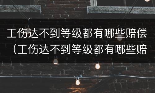 工伤达不到等级都有哪些赔偿（工伤达不到等级都有哪些赔偿金额）