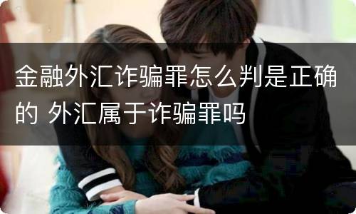 金融外汇诈骗罪怎么判是正确的 外汇属于诈骗罪吗