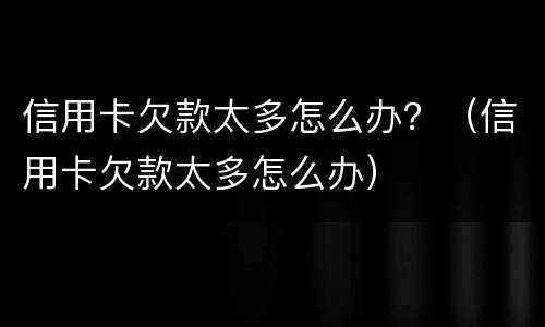 信用卡欠款太多怎么办？（信用卡欠款太多怎么办）
