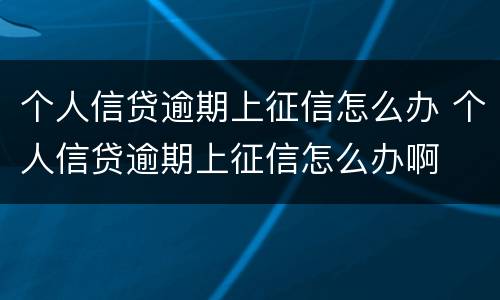 个人信贷逾期上征信怎么办 个人信贷逾期上征信怎么办啊
