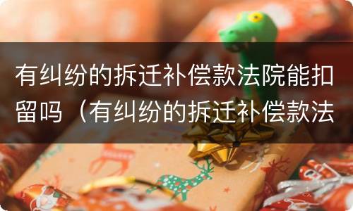 有纠纷的拆迁补偿款法院能扣留吗（有纠纷的拆迁补偿款法院能扣留吗多久）