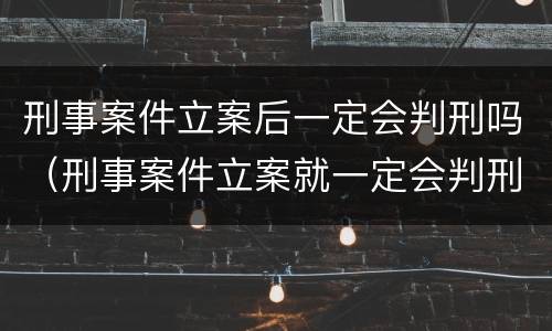 刑事案件立案后一定会判刑吗（刑事案件立案就一定会判刑吗）