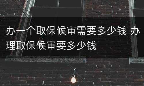 办一个取保候审需要多少钱 办理取保候审要多少钱