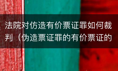 法院对仿造有价票证罪如何裁判（伪造票证罪的有价票证的认定）