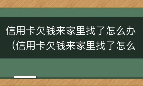信用卡欠钱来家里找了怎么办（信用卡欠钱来家里找了怎么办呢）