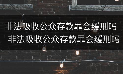 非法吸收公众存款罪会缓刑吗 非法吸收公众存款罪会缓刑吗知乎