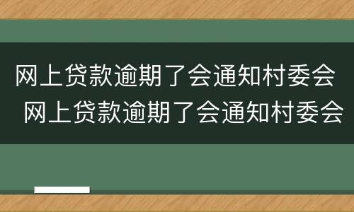 网上贷款逾期了会通知村委会 网上贷款逾期了会通知村委会吗