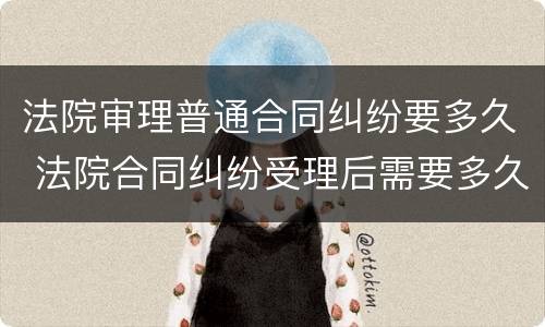 法院审理普通合同纠纷要多久 法院合同纠纷受理后需要多久开庭?