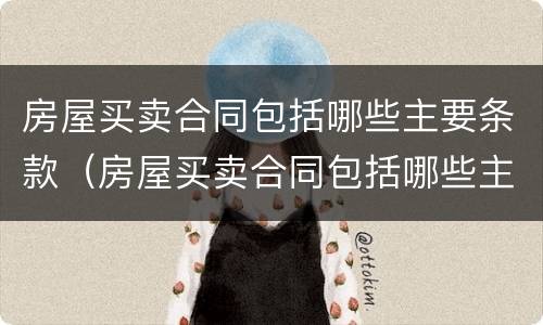 房屋买卖合同包括哪些主要条款（房屋买卖合同包括哪些主要条款呢）