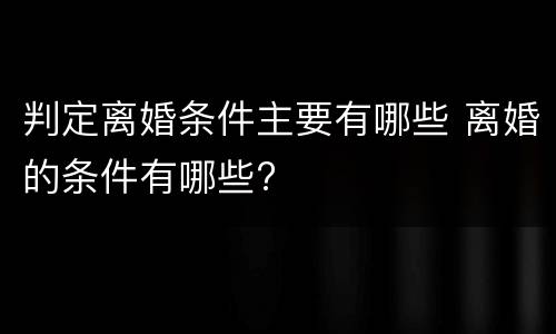 判定离婚条件主要有哪些 离婚的条件有哪些?