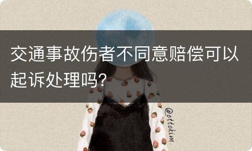 交通事故伤者不同意赔偿可以起诉处理吗？
