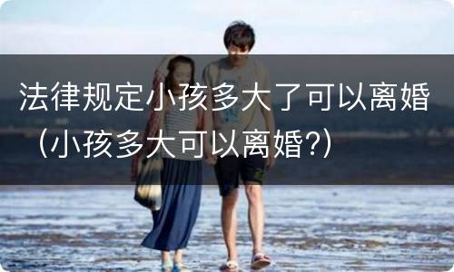 法律规定小孩多大了可以离婚（小孩多大可以离婚?）