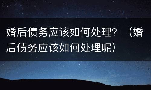 婚后债务应该如何处理？（婚后债务应该如何处理呢）