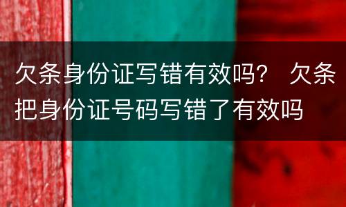 欠条身份证写错有效吗？ 欠条把身份证号码写错了有效吗