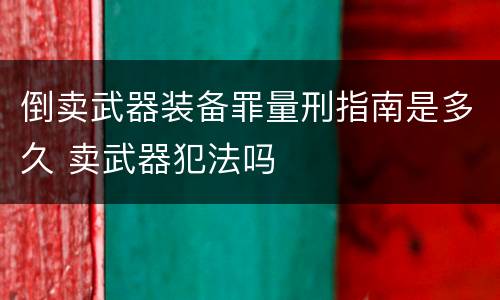 倒卖武器装备罪量刑指南是多久 卖武器犯法吗