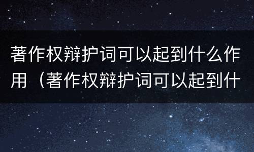 著作权辩护词可以起到什么作用（著作权辩护词可以起到什么作用和作用）