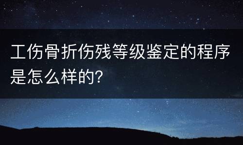工伤骨折伤残等级鉴定的程序是怎么样的？