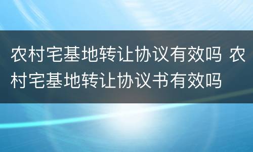 农村宅基地转让协议有效吗 农村宅基地转让协议书有效吗