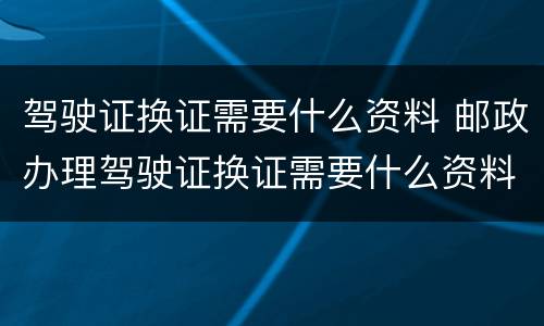 驾驶证换证需要什么资料 邮政办理驾驶证换证需要什么资料