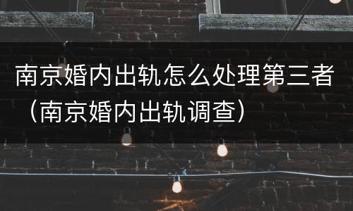 南京婚内出轨怎么处理第三者（南京婚内出轨调查）