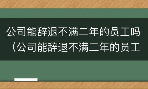 公司能辞退不满二年的员工吗（公司能辞退不满二年的员工吗合法吗）