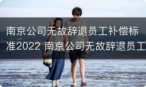 南京公司无故辞退员工补偿标准2022 南京公司无故辞退员工补偿标准2022最新