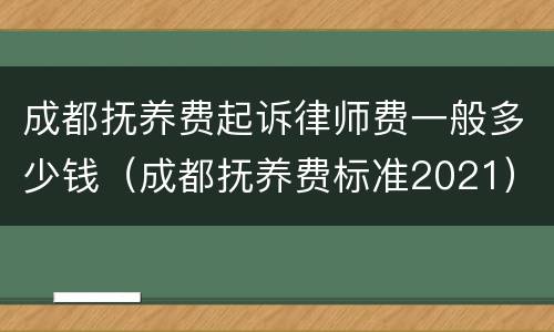 成都抚养费起诉律师费一般多少钱（成都抚养费标准2021）
