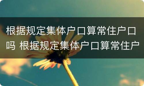 根据规定集体户口算常住户口吗 根据规定集体户口算常住户口吗