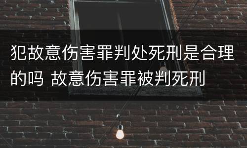 犯故意伤害罪判处死刑是合理的吗 故意伤害罪被判死刑