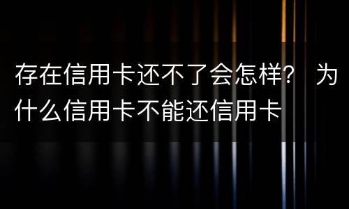 存在信用卡还不了会怎样？ 为什么信用卡不能还信用卡