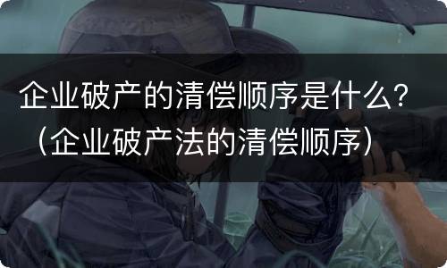 企业破产的清偿顺序是什么？（企业破产法的清偿顺序）