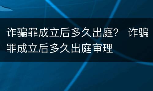 诈骗罪成立后多久出庭？ 诈骗罪成立后多久出庭审理