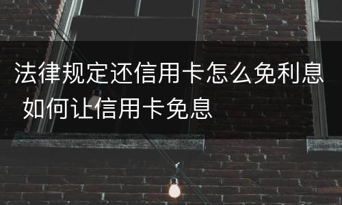 法律规定还信用卡怎么免利息 如何让信用卡免息