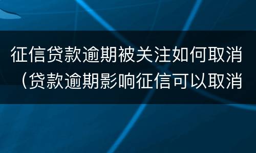征信贷款逾期被关注如何取消（贷款逾期影响征信可以取消嘛）
