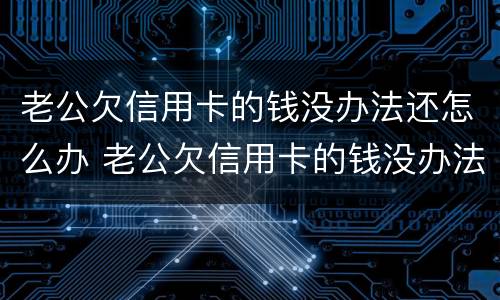 老公欠信用卡的钱没办法还怎么办 老公欠信用卡的钱没办法还怎么办呢
