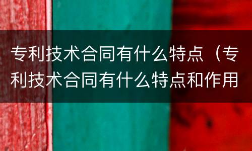 专利技术合同有什么特点（专利技术合同有什么特点和作用）