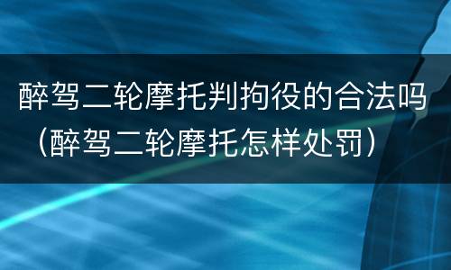 醉驾二轮摩托判拘役的合法吗（醉驾二轮摩托怎样处罚）