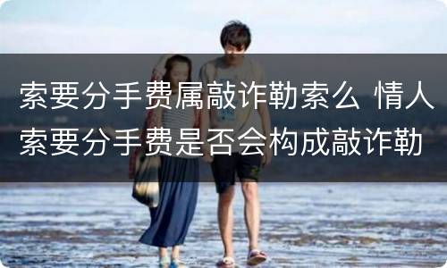 索要分手费属敲诈勒索么 情人索要分手费是否会构成敲诈勒索罪